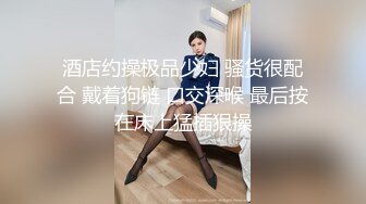 酒店约操极品少妇 骚货很配合 戴着狗链 口交深喉 最后按在床上猛插狠操