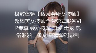 极致体验【私人会所女技师】超棒美女技师全套莞式服务VIP专享 会所按摩 口爆 毒龙 洗浴啪啪一条龙 高清源码录制