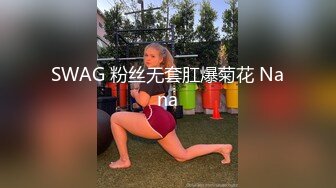 SWAG 粉丝无套肛爆菊花 Nana