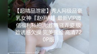 【超精品泄密】秀人网极品豪乳女神『赵伊彤』最新VIP微信福利私拍流出 舞骚弄姿 极致诱惑欠操 完美露脸 高清720P版