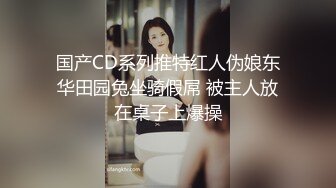 国产CD系列推特红人伪娘东华田园兔坐骑假屌 被主人放在桌子上爆操