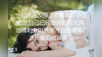 一起床还没换上衣服就忍不住扣挖自己已经湿润的阴穴,风油精刺激阴蒂,客厅自慰高潮2次，最后被操哭！