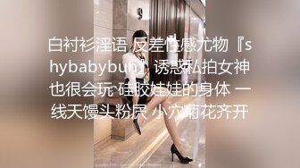 白衬衫淫语 反差性感尤物『shybabybun』诱惑私拍女神也很会玩 硅胶娃娃的身体 一线天馒头粉屄 小穴菊花齐开