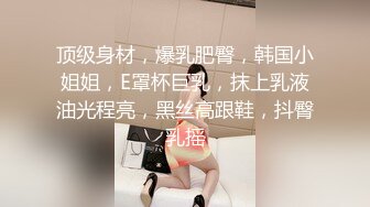 顶级身材，爆乳肥臀，韩国小姐姐，E罩杯巨乳，抹上乳液油光程亮，黑丝高跟鞋，抖臀乳摇