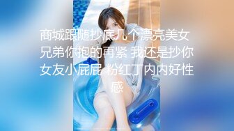 商城跟随抄底几个漂亮美女 兄弟你抱的再紧 我还是抄你女友小屁屁 粉红丁内内好性感