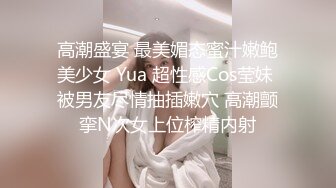 高潮盛宴 最美媚态蜜汁嫩鲍美少女 Yua 超性感Cos莹妹 被男友尽情抽插嫩穴 高潮颤挛N次女上位榨精内射