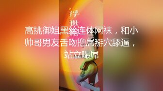 高挑御姐黑丝连体网袜，和小帅哥男友舌吻撸屌掰穴舔逼，站立嘬屌