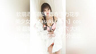 软萌乖巧萌妹 青春活力花季美少女〖MasukuChan〗cos装 超敏感的白虎小嫩穴 大鸡巴随便插几下就喷水了外语版