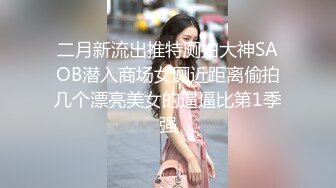 二月新流出推特厕拍大神SAOB潜入商场女厕近距离偷拍几个漂亮美女的逼逼比第1季强