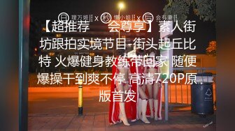 【超推荐❤️会尊享】素人街坊跟拍实境节目-街头起丘比特 火爆健身教练带回家 随便爆操干到爽不停 高清720P原版首发