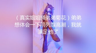 （真实姐姐捅弟弟菊花）弟弟想体会一下前列腺高潮，我就满足他了