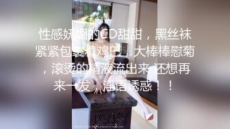 性感妩媚的CD甜甜，黑丝袜紧紧包裹着鸡巴，大棒棒慰菊，滚烫的精液流出来 还想再来一发，淫语诱惑！！