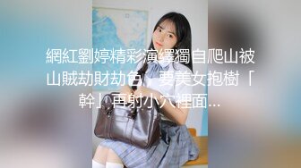 網紅劉婷精彩演繹獨自爬山被山賊劫財劫色，要美女抱樹「幹」再射小穴裡面…