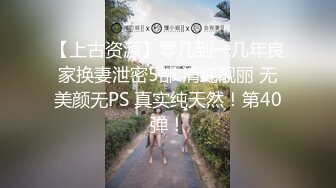 【上古资源】零几到一几年良家换妻泄密5部 清纯靓丽 无美颜无PS 真实纯天然！第40弹！