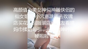 高颜值小美女神似神雕侠侣的仙女姐姐 小穴塞跳蛋去玫瑰店买花，回服装店给骚友看姨妈巾揉奶勾引，光看脸呻吟就硬啦啦！