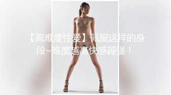 【高难度性爱】佩服这样的身段~难度越高快感越强！