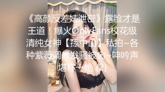 《高颜反差婊泄密》露脸才是王道！爆火OnlyFans校花级清纯女神【孫中山】私拍~各种紫薇调教发骚被肏~呻吟声堪称一绝 (2)