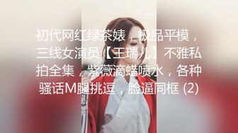 初代网红绿茶婊，极品平模，三线女演员【王瑞儿】不雅私拍全集，紫薇滴蜡喷水，各种骚话M腿挑逗，脸逼同框 (2)