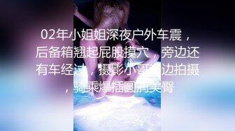 02年小姐姐深夜户外车震，后备箱翘起屁股摸穴，旁边还有车经过，摄影小哥旁边拍摄，骑乘爆插圆润美臀