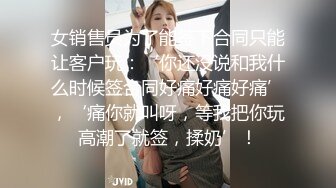 女销售员为了能签下合同只能让客户玩：‘你还没说和我什么时候签合同好痛好痛好痛’，‘痛你就叫呀，等我把你玩高潮了就签，揉奶’！