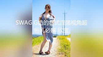 SWAG G奶的各式淫荡视角超巨乳必解 欣宝