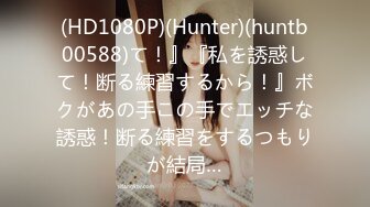 (HD1080P)(Hunter)(huntb00588)て！』『私を誘惑して！断る練習するから！』ボクがあの手この手でエッチな誘惑！断る練習をするつもりが結局…