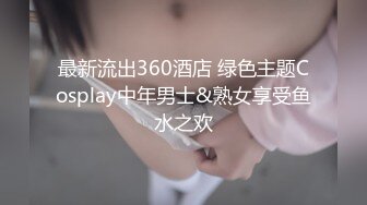 最新流出360酒店 绿色主题Cosplay中年男士&熟女享受鱼水之欢