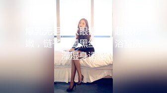 爆乳无毛粉穴眼镜妹，超级粉嫩，链子项圈黑丝袜，浴室洗澡湿身诱惑