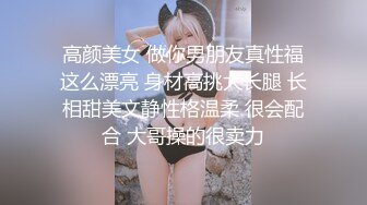 高颜美女 做你男朋友真性福这么漂亮 身材高挑大长腿 长相甜美文静性格温柔 很会配合 大哥操的很卖力