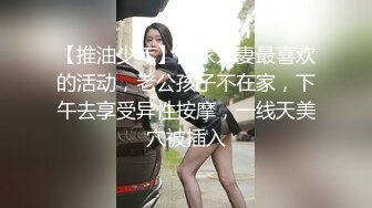 【推油少年】良家人妻最喜欢的活动，老公孩子不在家，下午去享受异性按摩，一线天美穴被插入