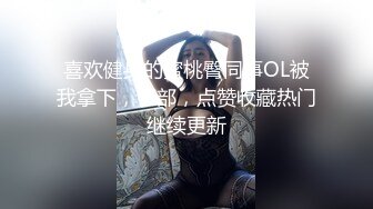 喜欢健身的蜜桃臀同事OL被我拿下，下部，点赞收藏热门继续更新