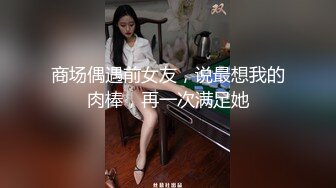 商场偶遇前女友，说最想我的肉棒，再一次满足她