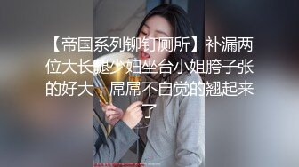 【帝国系列铆钉厕所】补漏两位大长腿少妇坐台小姐胯子张的好大，屌屌不自觉的翘起来了