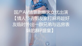 国产AV情景剧最火女优出演【情人节去朋友家打麻将趁好友临时外出一群兄弟与远房表妹的群P盛宴】