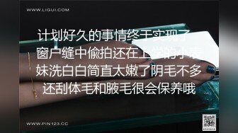 计划好久的事情终于实现了️窗户缝中偸拍还在上学的小表妹洗白白简直太嫩了阴毛不多还刮体毛和腋毛很会保养哦