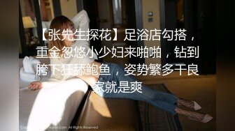 【张先生探花】足浴店勾搭，重金忽悠小少妇来啪啪，钻到胯下狂舔鲍鱼，姿势繁多干良家就是爽