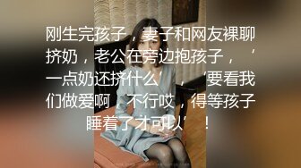 刚生完孩子，妻子和网友裸聊挤奶，老公在旁边抱孩子，‘一点奶还挤什么’，‘要看我们做爱啊，不行哎，得等孩子睡着了才可以’！