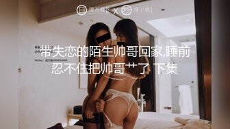 带失恋的陌生帅哥回家,睡前忍不住把帅哥艹了 下集