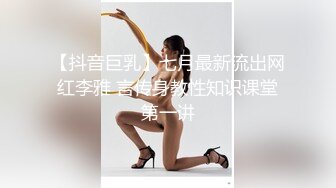 【抖音巨乳】七月最新流出网红李雅 言传身教性知识课堂第一讲