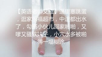 【英语老师艾拉】逼里塞跳蛋，逛家乐福超市，中途都出水了，勾搭小伙儿回家啪啪，又嗲又骚软妹子，小穴水多被啪得一塌糊涂