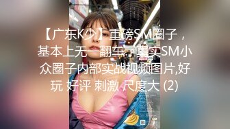 【广东K少】重磅SM圈子，基本上无一翻车，真实SM小众圈子内部实战视频图片,好玩 好评 刺激 尺度大 (2)