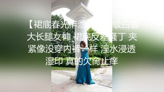 【裙底春光乍泄】模特级白皙大长腿女神 裙底反差骚丁 夹紧像没穿内裤一样 淫水浸透湿印 真的欠肏止痒