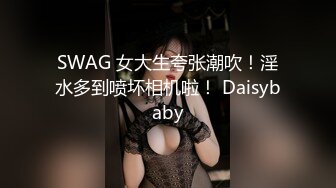 SWAG 女大生夸张潮吹！淫水多到喷坏相机啦！ Daisybaby