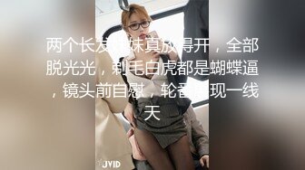 两个长发妹妹真放得开，全部脱光光，剃毛白虎都是蝴蝶逼，镜头前自慰，轮番展现一线天