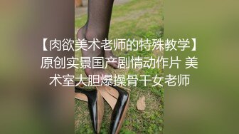 【肉欲美术老师的特殊教学】原创实景国产剧情动作片 美术室大胆爆操骨干女老师