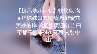 【极品萝莉少女】软软兔 洛丽塔妹妹口穴榨精 湿嫩蜜穴美妙酮体 公狗腰疾速输出 白带都干出来N次高潮 内射中出