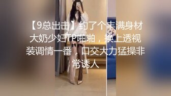 【9总出击】约了个丰满身材大奶少妇TP啪啪，换上透视装调情一番，口交大力猛操非常诱人