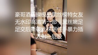 豪哥酒店操极品黑丝模特女友无水印高清第一部，黑丝嫩足足交后撕破丝袜捆住手暴力插入射一屁股