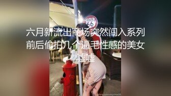 六月新流出商场突然闯入系列前后偷拍几个逼毛性感的美女嘘嘘