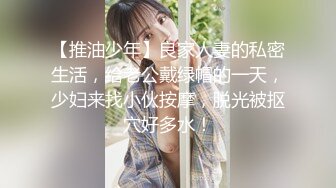 【推油少年】良家人妻的私密生活，给老公戴绿帽的一天，少妇来找小伙按摩，脱光被抠穴好多水！